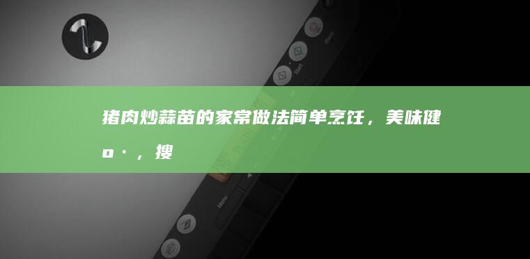 猪肉炒蒜苗的家常做法：简单烹饪，美味健康，搜索菜谱直达